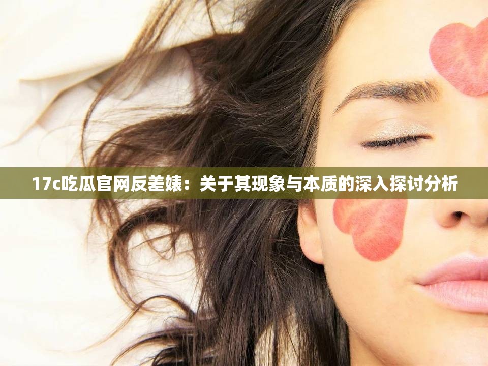 17c吃瓜官网反差婊：关于其现象与本质的深入探讨分析