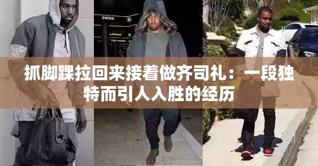 抓脚踝拉回来接着做齐司礼：一段独特而引人入胜的经历