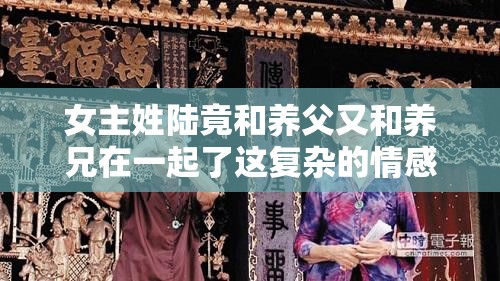 女主姓陆竟和养父又和养兄在一起了这复杂的情感纠葛