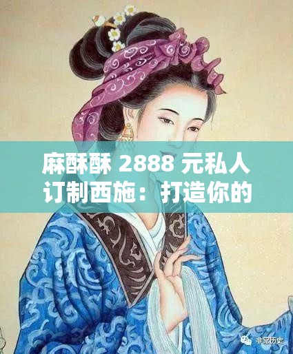 麻酥酥 2888 元私人订制西施：打造你的专属女神