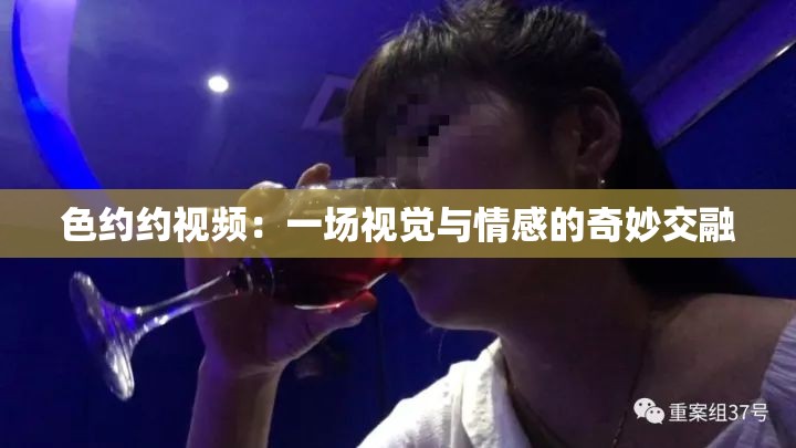 色约约视频：一场视觉与情感的奇妙交融