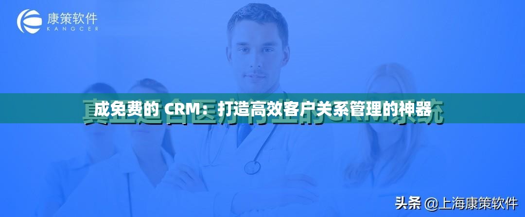 成免费的 CRM：打造高效客户关系管理的神器