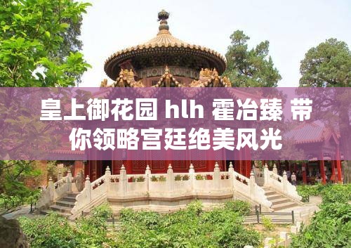 皇上御花园 hlh 霍冶臻 带你领略宫廷绝美风光