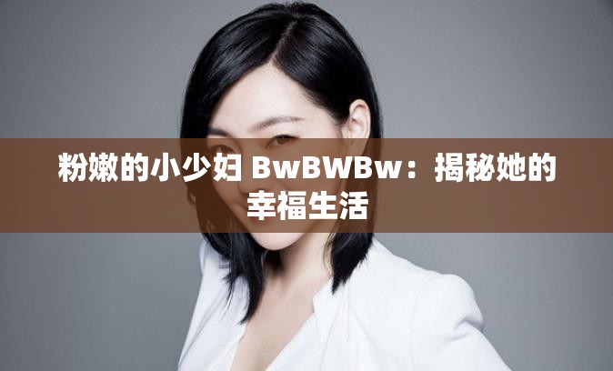 粉嫩的小少妇 BwBWBw：揭秘她的幸福生活