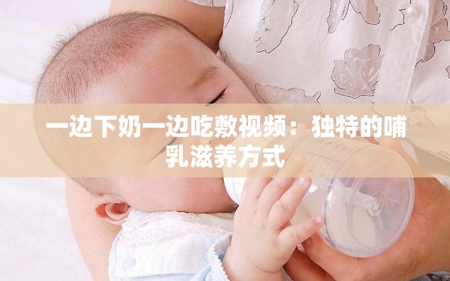 一边下奶一边吃敷视频：独特的哺乳滋养方式