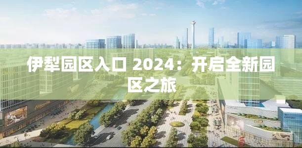 伊犁园区入口 2024：开启全新园区之旅