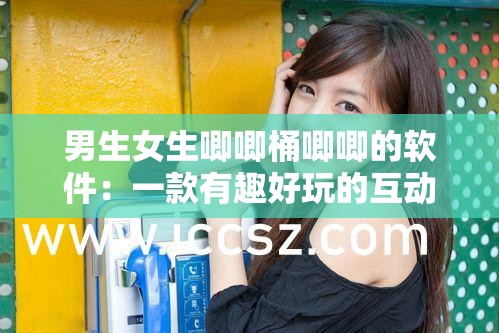 男生女生唧唧桶唧唧的软件：一款有趣好玩的互动应用