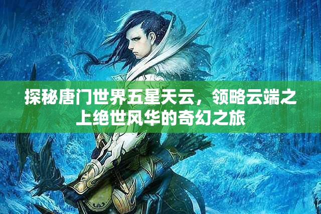 探秘唐门世界五星天云，领略云端之上绝世风华的奇幻之旅