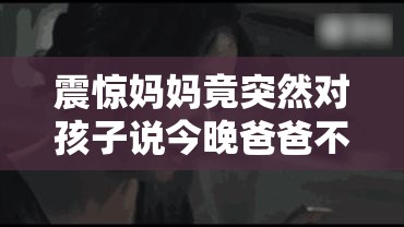 震惊妈妈竟突然对孩子说今晚爸爸不回家，背后的真相竟是......