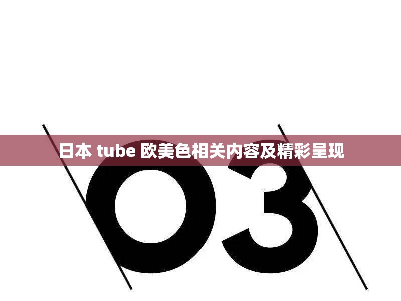 日本 tube 欧美色相关内容及精彩呈现