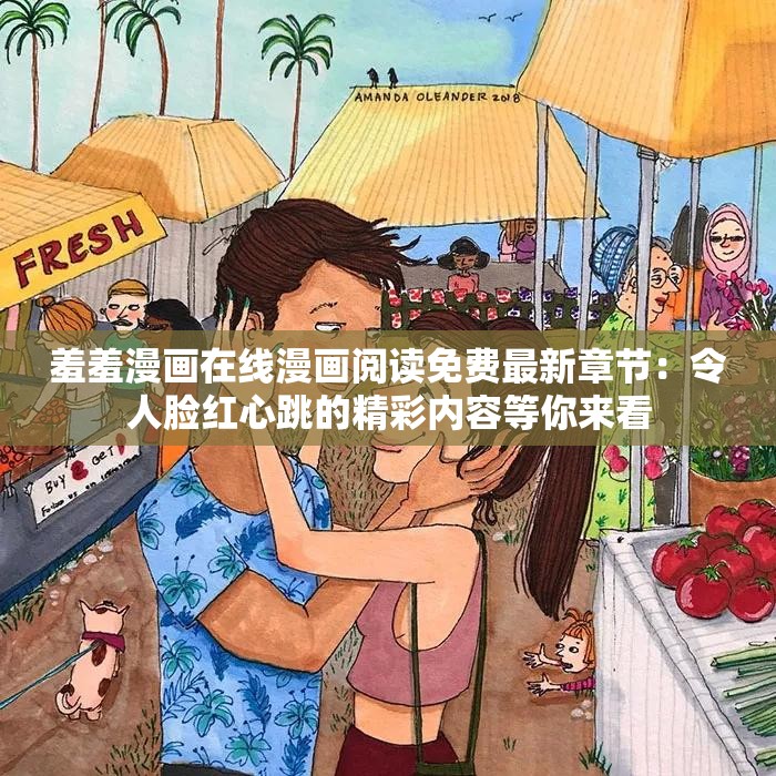 羞羞漫画在线漫画阅读免费最新章节：令人脸红心跳的精彩内容等你来看