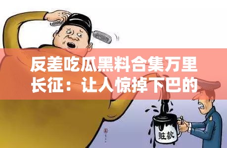 反差吃瓜黑料合集万里长征：让人惊掉下巴的那些事儿