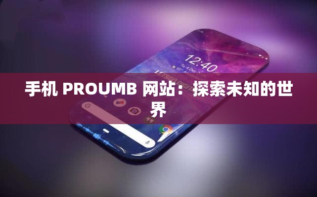 手机 PROUMB 网站：探索未知的世界