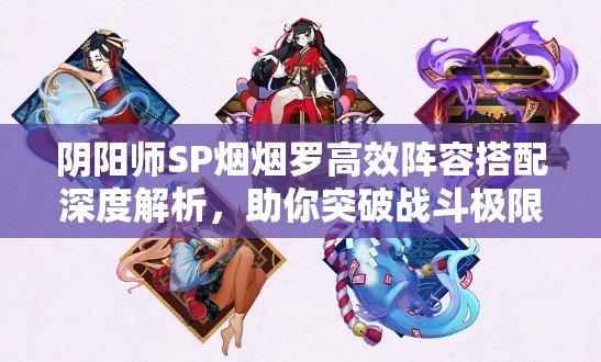 阴阳师SP烟烟罗高效阵容搭配深度解析，助你突破战斗极限，开启全新境界