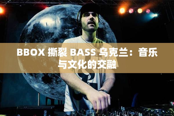 BBOX 撕裂 BASS 乌克兰：音乐与文化的交融