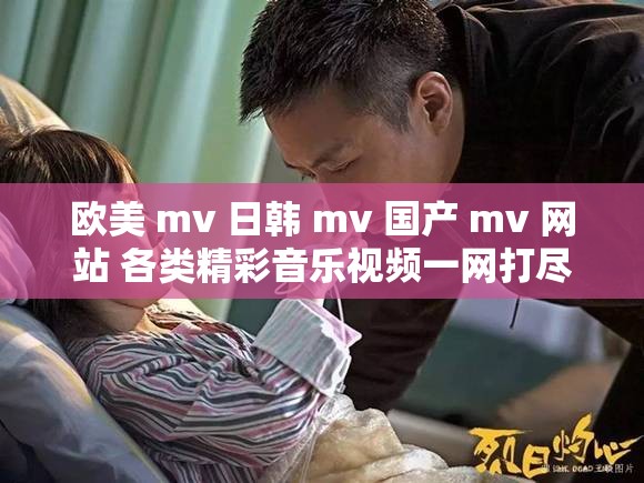 欧美 mv 日韩 mv 国产 mv 网站 各类精彩音乐视频一网打尽