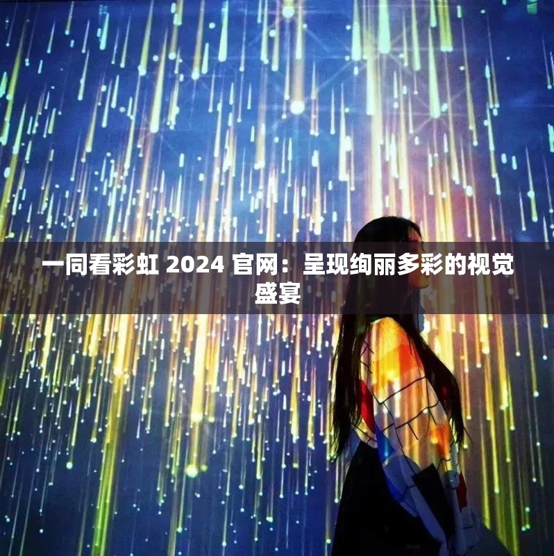 一同看彩虹 2024 官网：呈现绚丽多彩的视觉盛宴
