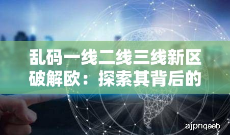 乱码一线二线三线新区破解欧：探索其背后的神秘密码与未知领域