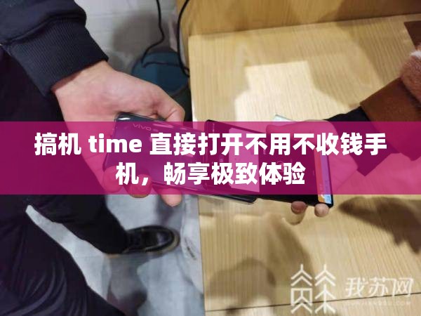 搞机 time 直接打开不用不收钱手机，畅享极致体验