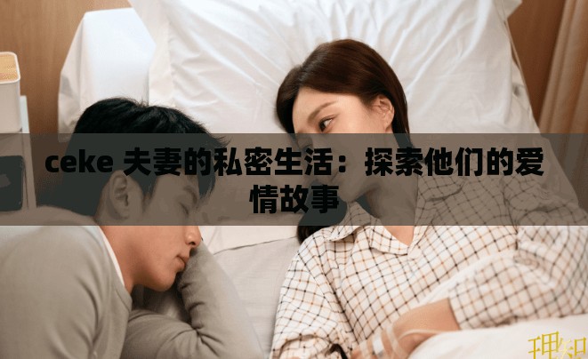 ceke 夫妻的私密生活：探索他们的爱情故事