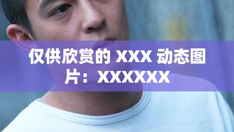 仅供欣赏的 XXX 动态图片：XXXXXX