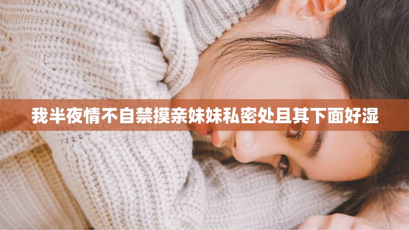 我半夜情不自禁摸亲妹妹私密处且其下面好湿