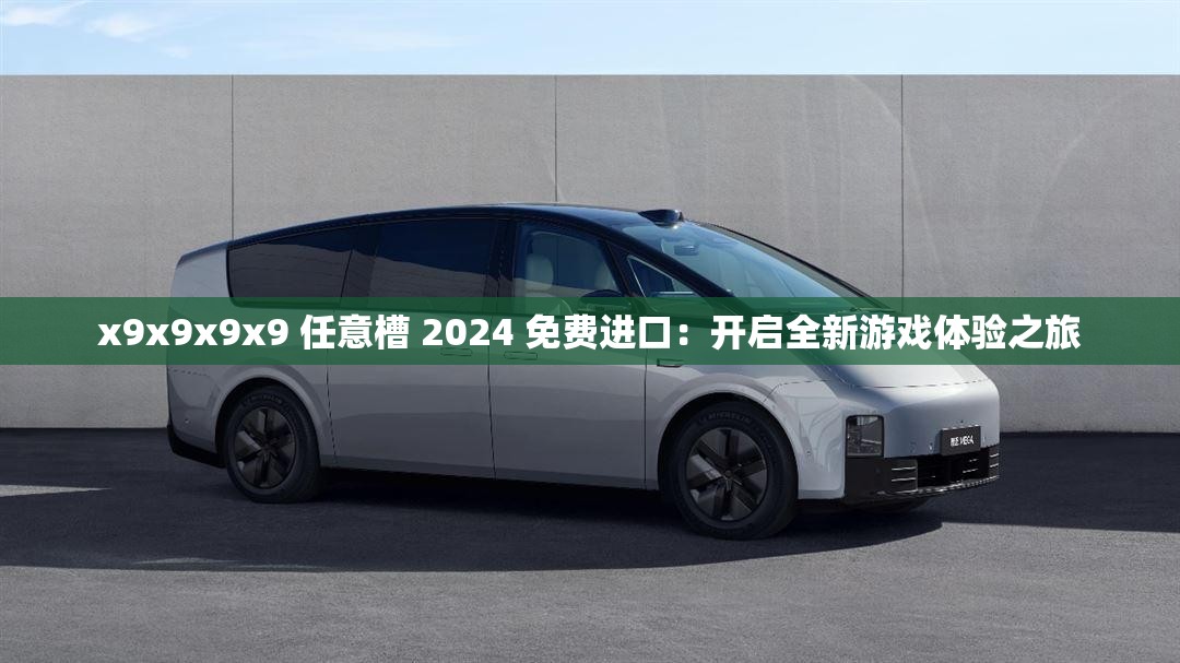 x9x9x9x9 任意槽 2024 免费进口：开启全新游戏体验之旅