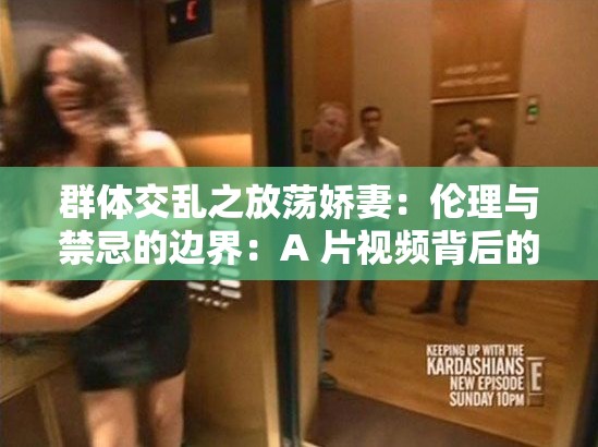 群体交乱之放荡娇妻：伦理与禁忌的边界：A 片视频背后的故事