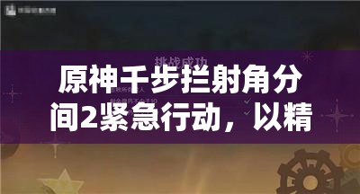 原神千步拦射角分间2紧急行动，以精准射击策略，智取挑战赢得最终胜利