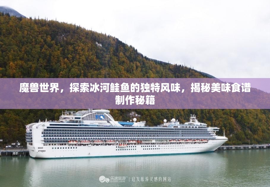 魔兽世界，探索冰河鲑鱼的独特风味，揭秘美味食谱制作秘籍