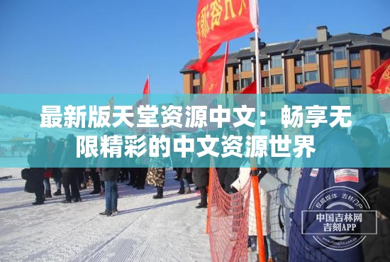 最新版天堂资源中文：畅享无限精彩的中文资源世界