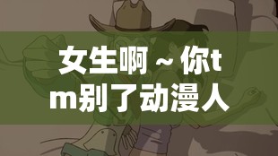 女生啊～你tm别了动漫人物：她的奇妙冒险与独特魅力