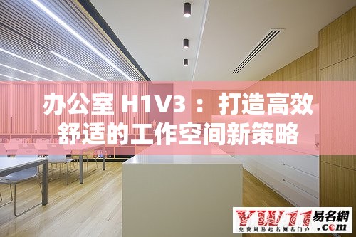 办公室 H1V3 ：打造高效舒适的工作空间新策略