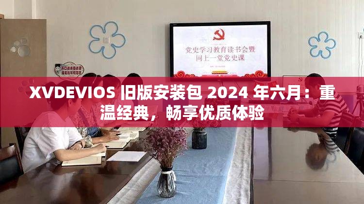 XVDEVIOS 旧版安装包 2024 年六月：重温经典，畅享优质体验