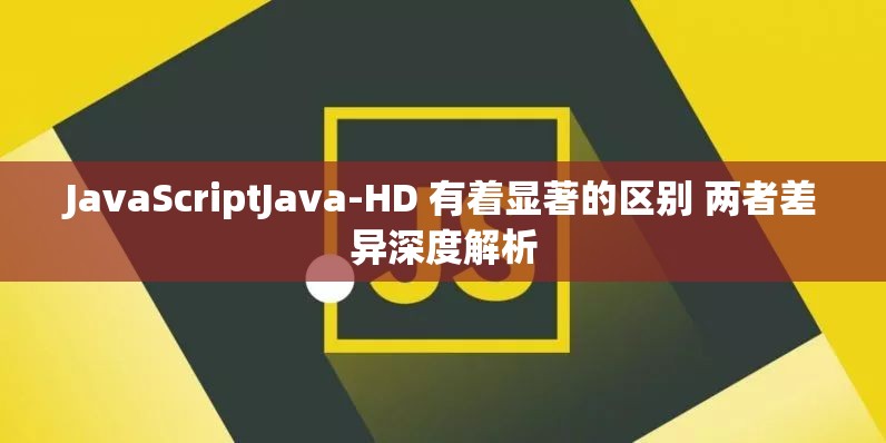 JavaScriptJava-HD 有着显著的区别 两者差异深度解析