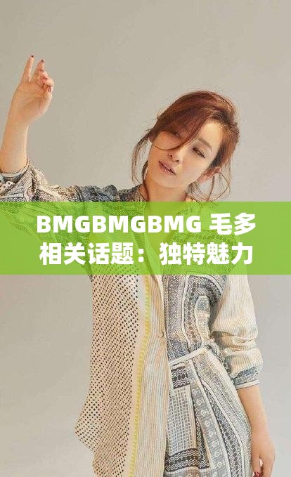 BMGBMGBMG 毛多相关话题：独特魅力引发热议