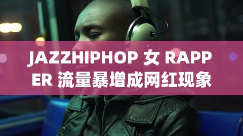 JAZZHIPHOP 女 RAPPER 流量暴增成网红现象探讨