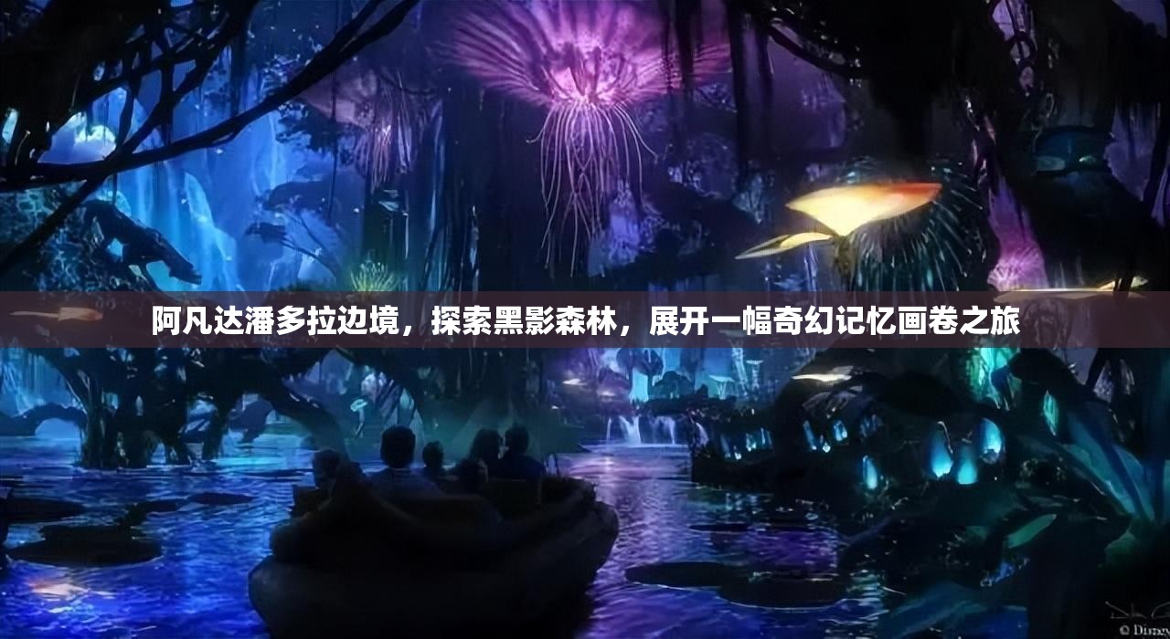 阿凡达潘多拉边境，探索黑影森林，展开一幅奇幻记忆画卷之旅