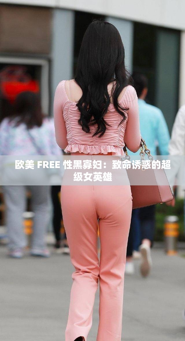 欧美 FREE 性黑寡妇：致命诱惑的超级女英雄