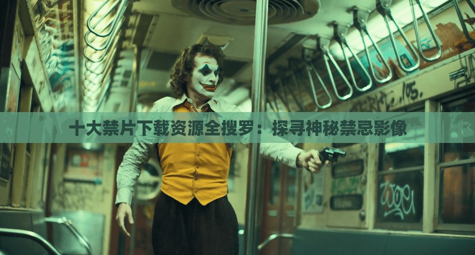 十大禁片下载资源全搜罗：探寻神秘禁忌影像