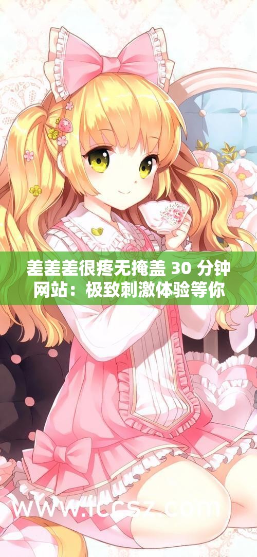 差差差很疼无掩盖 30 分钟网站：极致刺激体验等你来