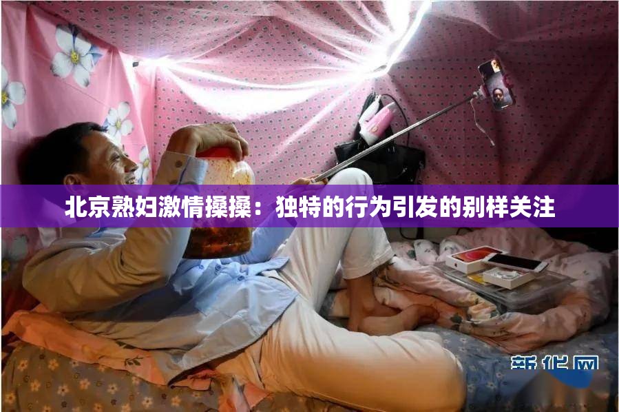 北京熟妇激情搡搡：独特的行为引发的别样关注