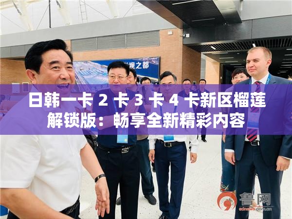 日韩一卡 2 卡 3 卡 4 卡新区榴莲解锁版：畅享全新精彩内容