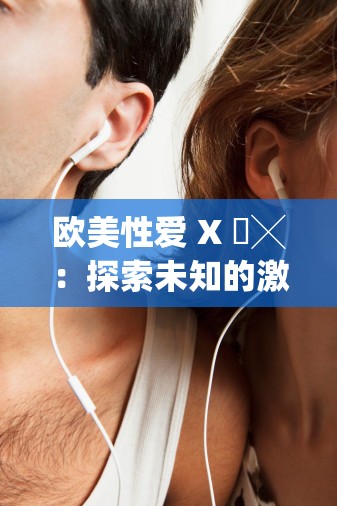 欧美性爱 X 乂╳：探索未知的激情世界
