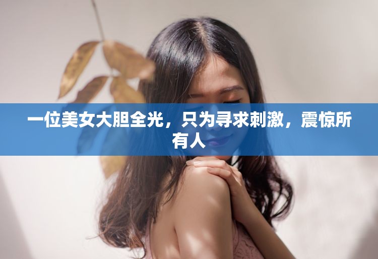 一位美女大胆全光，只为寻求刺激，震惊所有人