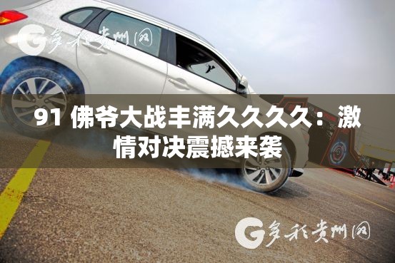 91 佛爷大战丰满久久久久：激情对决震撼来袭