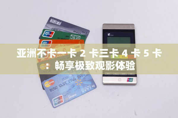 亚洲不卡一卡 2 卡三卡 4 卡 5 卡：畅享极致观影体验