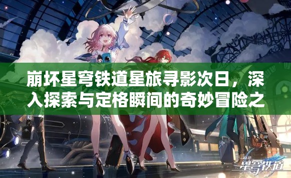 崩坏星穹铁道星旅寻影次日，深入探索与定格瞬间的奇妙冒险之旅