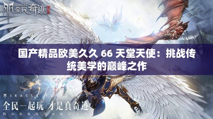 国产精品欧美久久 66 天堂天使：挑战传统美学的巅峰之作