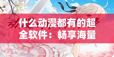 什么动漫都有的超全软件：畅享海量动漫资源